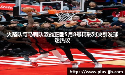 火箭队与马刺队激战正酣5月8号精彩对决引发球迷热议